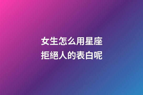 女生怎么用星座拒絕人的表白呢-第1張-星座運勢-玄機派
