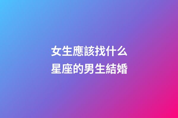 女生應該找什么星座的男生結婚-第1張-星座運勢-玄機派