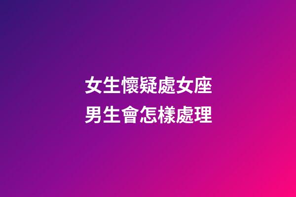 女生懷疑處女座男生會怎樣處理-第1張-星座運勢-玄機派