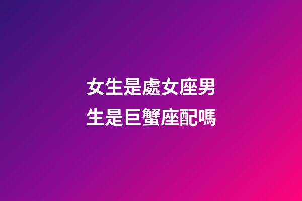 女生是處女座男生是巨蟹座配嗎-第1張-星座運勢-玄機派