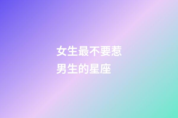 女生最不要惹男生的星座-第1張-星座運(yùn)勢-玄機(jī)派