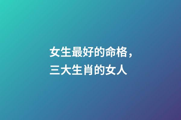 女生最好的命格，三大生肖的女人-第1張-觀點-玄機派