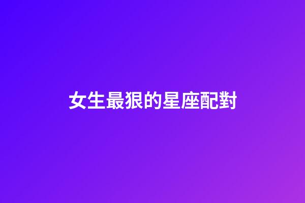 女生最狠的星座配對-第1張-星座運勢-玄機派