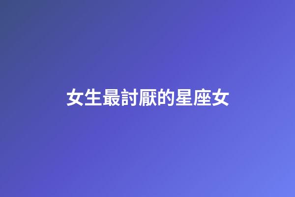 女生最討厭的星座女-第1張-星座運勢-玄機派