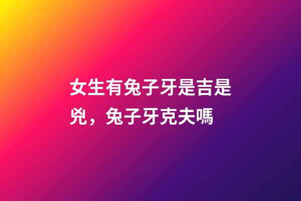 女生有兔子牙是吉是兇，兔子牙克夫嗎