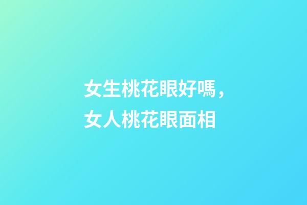 女生桃花眼好嗎，女人桃花眼面相