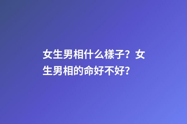 女生男相什么樣子？女生男相的命好不好？