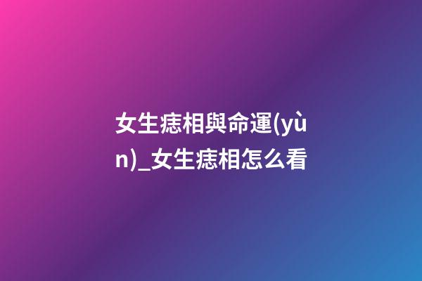 女生痣相與命運(yùn)_女生痣相怎么看