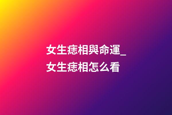 女生痣相與命運_女生痣相怎么看