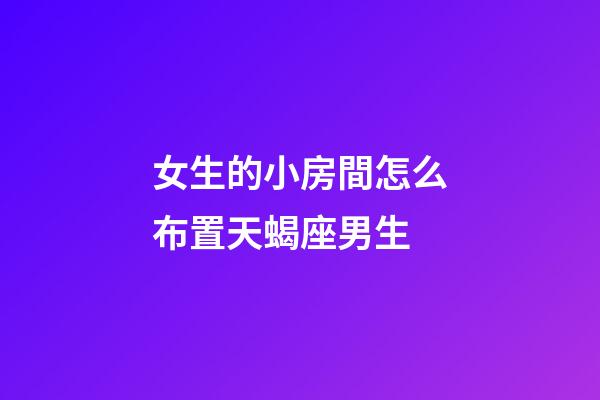 女生的小房間怎么布置天蝎座男生-第1張-星座運(yùn)勢(shì)-玄機(jī)派