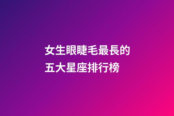女生眼睫毛最長的五大星座排行榜