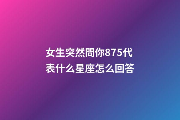 女生突然問你875代表什么星座怎么回答-第1張-星座運勢-玄機派