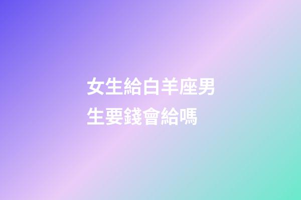 女生給白羊座男生要錢會給嗎-第1張-星座運勢-玄機派
