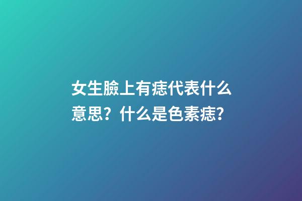 女生臉上有痣代表什么意思？什么是色素痣？