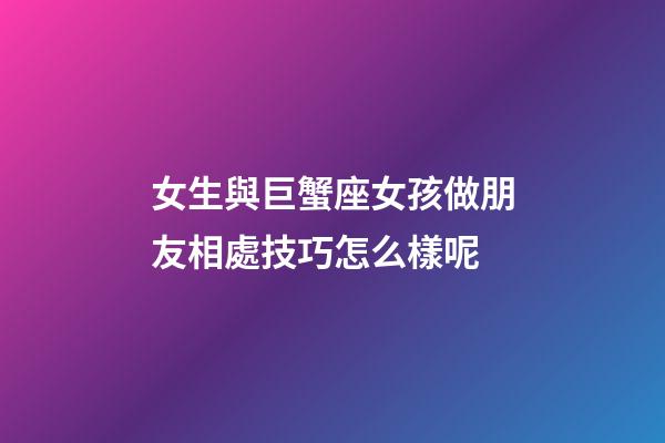 女生與巨蟹座女孩做朋友相處技巧怎么樣呢-第1張-星座運勢-玄機派