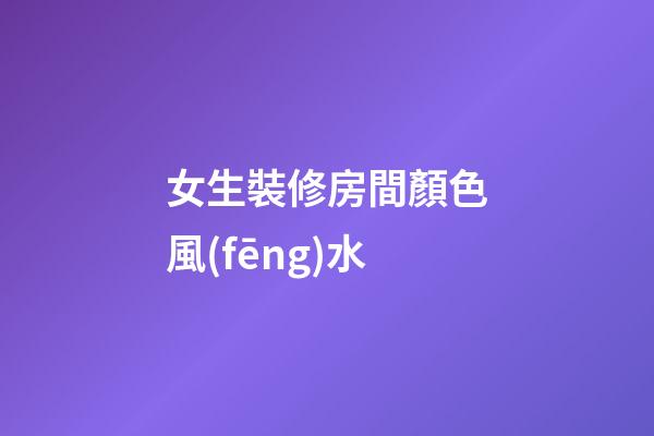 女生裝修房間顏色風(fēng)水