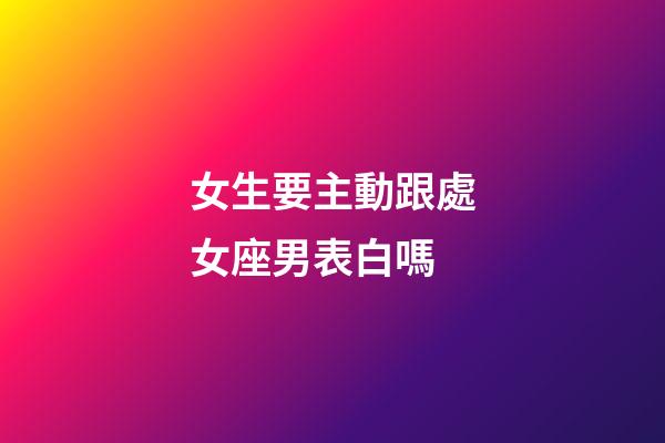 女生要主動跟處女座男表白嗎-第1張-星座運勢-玄機派