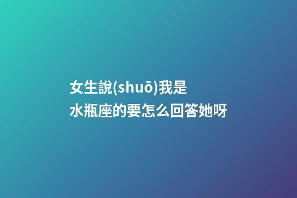 女生說(shuō)我是水瓶座的要怎么回答她呀-第1張-星座運(yùn)勢(shì)-玄機(jī)派