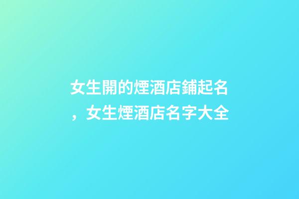 女生開的煙酒店鋪起名，女生煙酒店名字大全-第1張-店鋪起名-玄機派