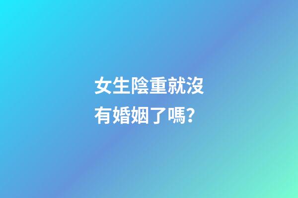 女生陰重就沒有婚姻了嗎？