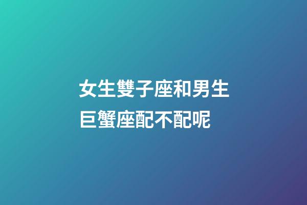 女生雙子座和男生巨蟹座配不配呢-第1張-星座運勢-玄機派