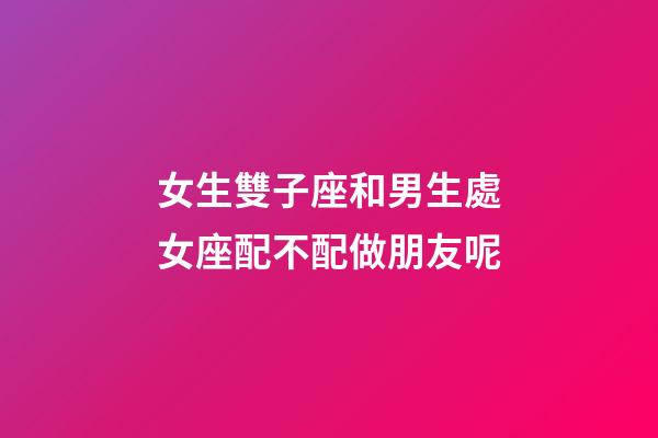 女生雙子座和男生處女座配不配做朋友呢-第1張-星座運勢-玄機派