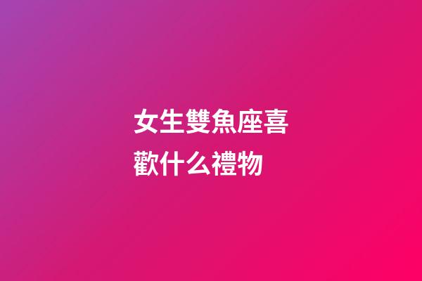 女生雙魚座喜歡什么禮物-第1張-星座運勢-玄機派