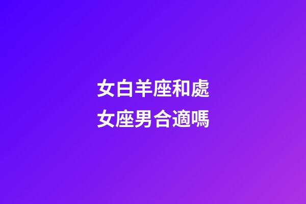 女白羊座和處女座男合適嗎-第1張-星座運勢-玄機派