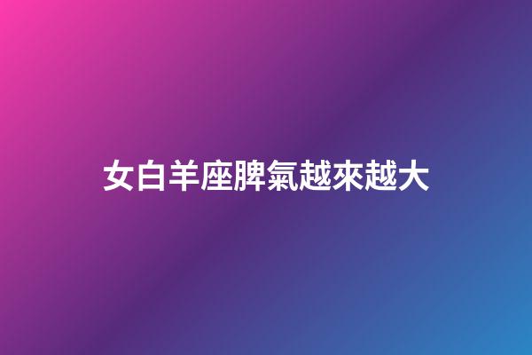 女白羊座脾氣越來越大-第1張-星座運勢-玄機派