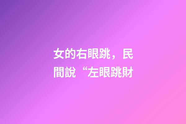 女的右眼跳，民間說“左眼跳財-第1張-觀點-玄機派