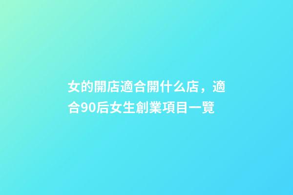 女的開店適合開什么店，適合90后女生創業項目一覽-第1張-觀點-玄機派