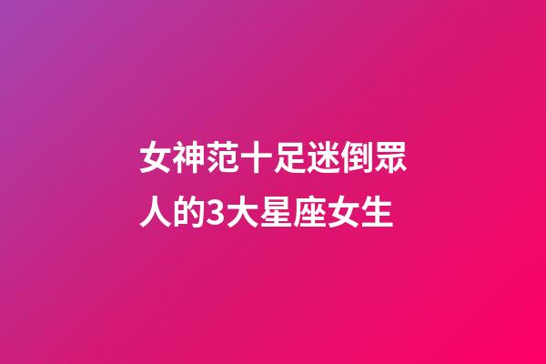女神范十足迷倒眾人的3大星座女生-第1張-星座運勢-玄機派