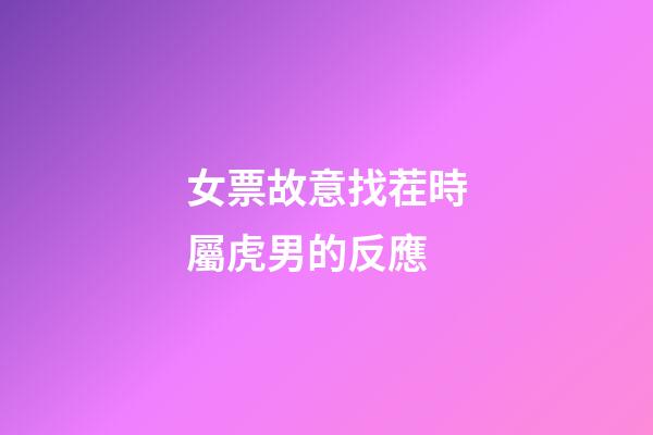 女票故意找茬時屬虎男的反應