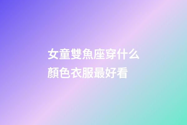 女童雙魚座穿什么顏色衣服最好看-第1張-星座運勢-玄機派