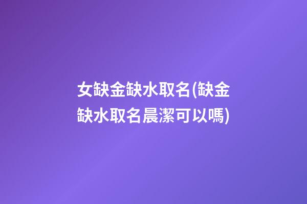 女缺金缺水取名(缺金缺水取名晨潔可以嗎)