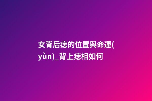 女背后痣的位置與命運(yùn)_背上痣相如何