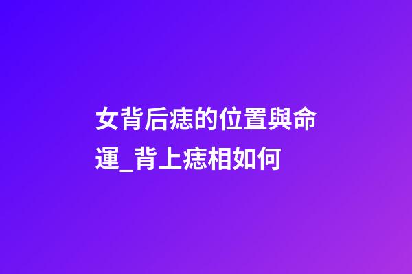 女背后痣的位置與命運_背上痣相如何
