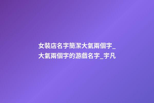 女裝店名字簡潔大氣兩個字_大氣兩個字的游戲名字_宇凡-第1張-店鋪起名-玄機派