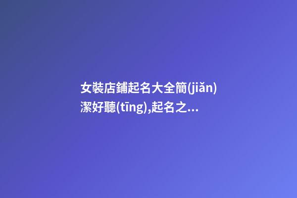 女裝店鋪起名大全簡(jiǎn)潔好聽(tīng),起名之家