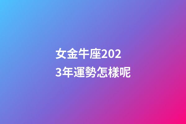 女金牛座2023年運勢怎樣呢-第1張-星座運勢-玄機派