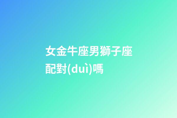 女金牛座男獅子座配對(duì)嗎-第1張-星座運(yùn)勢(shì)-玄機(jī)派