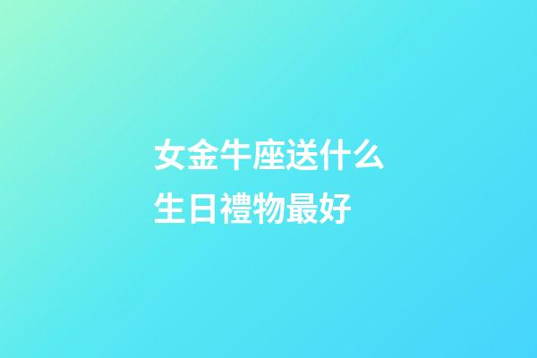 女金牛座送什么生日禮物最好-第1張-星座運(yùn)勢(shì)-玄機(jī)派