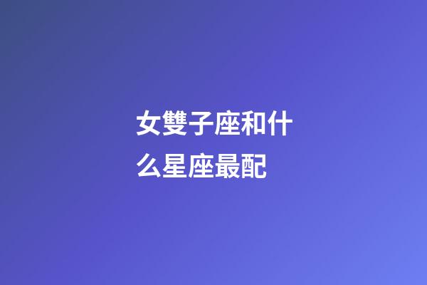 女雙子座和什么星座最配-第1張-星座運勢-玄機派