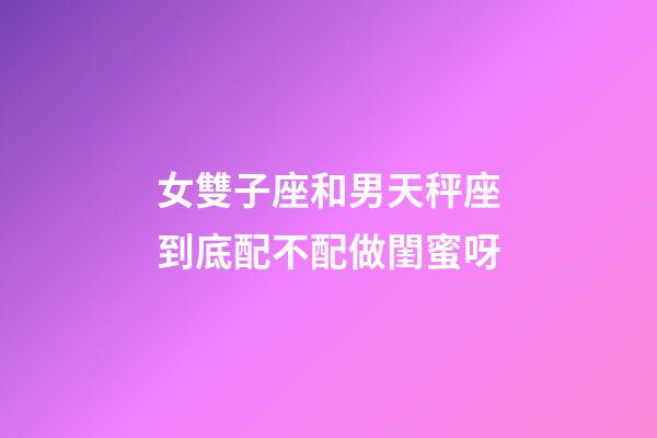 女雙子座和男天秤座到底配不配做閨蜜呀-第1張-星座運勢-玄機派