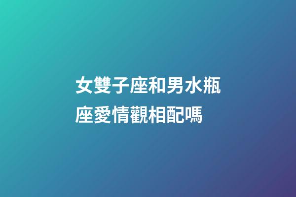 女雙子座和男水瓶座愛情觀相配嗎-第1張-星座運(yùn)勢-玄機(jī)派
