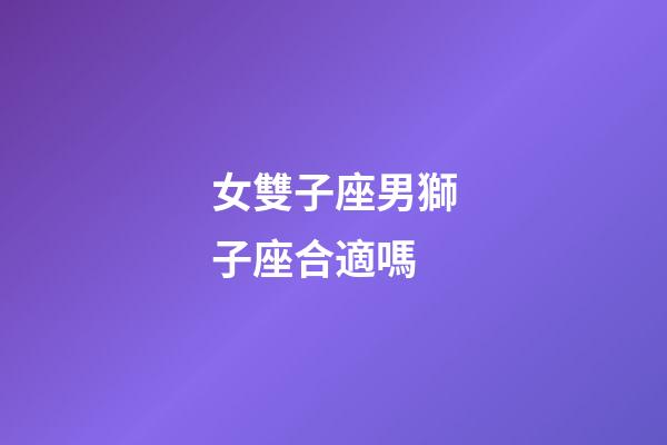 女雙子座男獅子座合適嗎-第1張-星座運(yùn)勢-玄機(jī)派