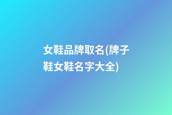 女鞋品牌取名(牌子鞋女鞋名字大全)