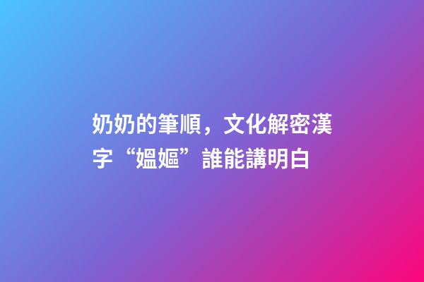 奶奶的筆順，文化解密漢字“媼嫗”誰能講明白-第1張-觀點-玄機派