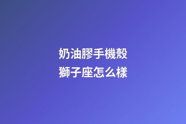奶油膠手機殼獅子座怎么樣-第1張-星座運勢-玄機派