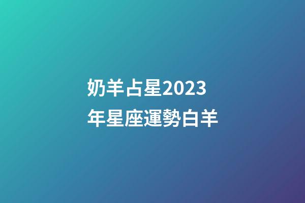 奶羊占星2023年星座運勢白羊-第1張-星座運勢-玄機派